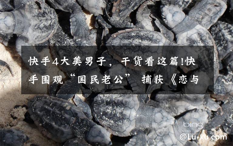 快手4大美男子，干货看这篇!快手围观“国民老公” 捕获《恋与制作人》