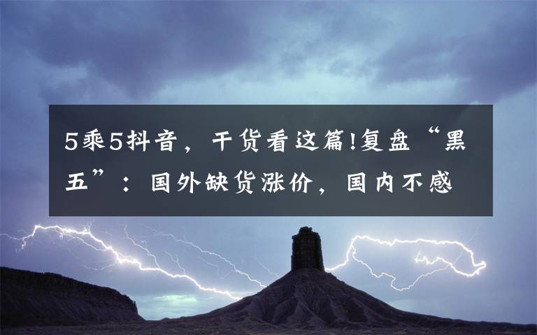 5乘5抖音，干货看这篇!复盘“黑五”：国外缺货涨价，国内不感兴趣