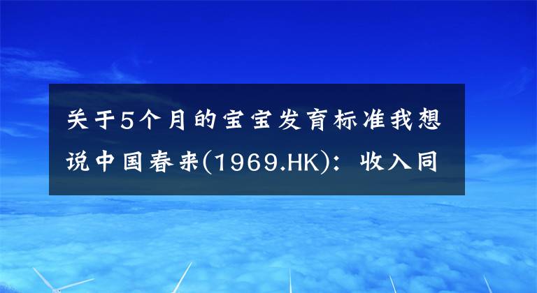 关于5个月的宝宝发育标准我想说中国春来(1969.HK)：收入同增48.3%，职业教育东风下的"黑马