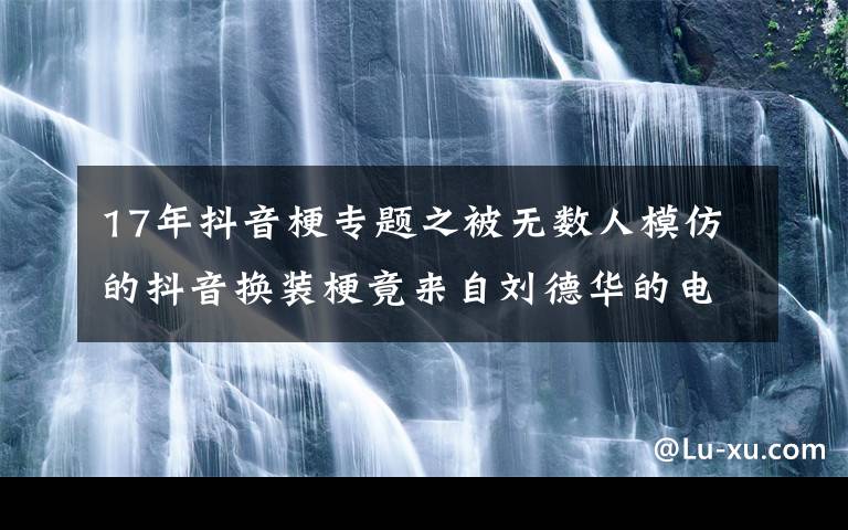 17年抖音梗专题之被无数人模仿的抖音换装梗竟来自刘德华的电影丨夜问