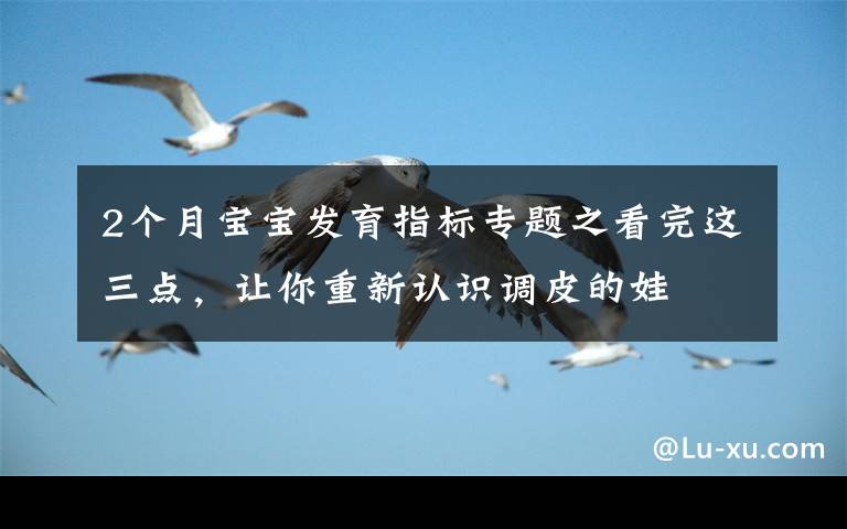 2个月宝宝发育指标专题之看完这三点，让你重新认识调皮的娃