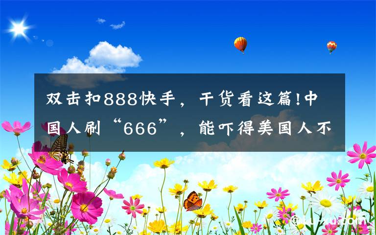 双击扣888快手，干货看这篇!中国人刷“666”，能吓得美国人不敢生娃