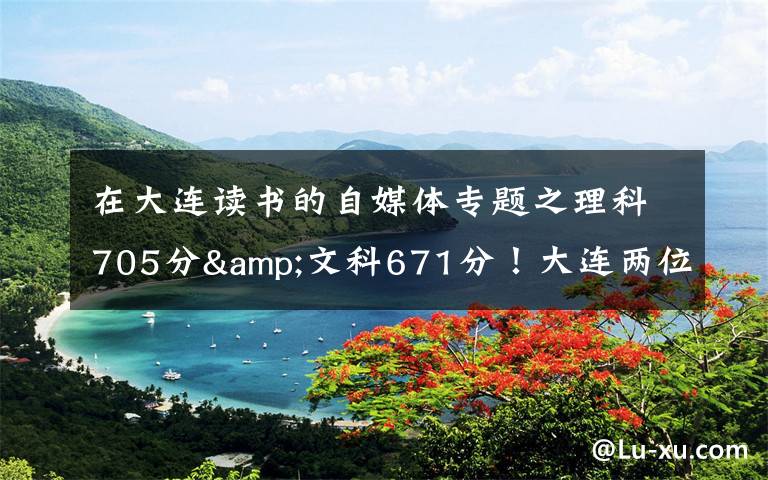 在大连读书的自媒体专题之理科705分&文科671分！大连两位高考“学神”讲述学习心经