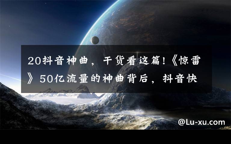 20抖音神曲，干货看这篇!《惊雷》50亿流量的神曲背后，抖音快手入局音乐产业“三国杀”？