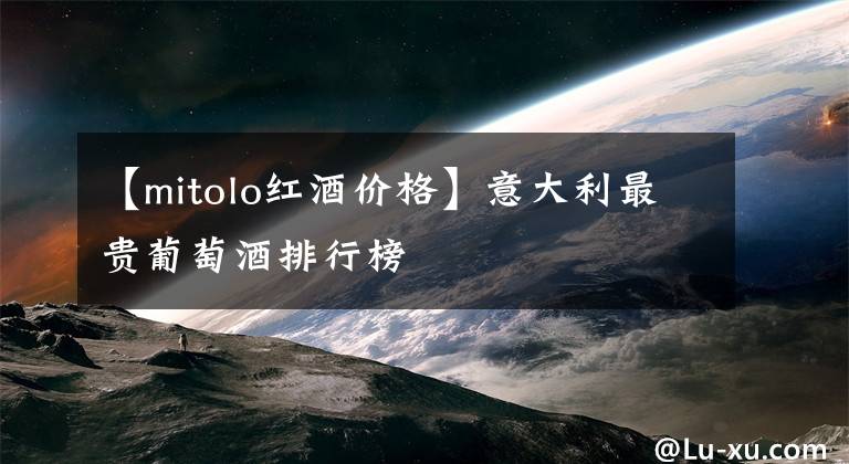 【mitolo红酒价格】意大利最贵葡萄酒排行榜