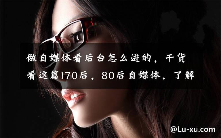 做自媒体看后台怎么进的，干货看这篇!70后，80后自媒体，了解平台审核的秘密，装上腾飞的翅膀