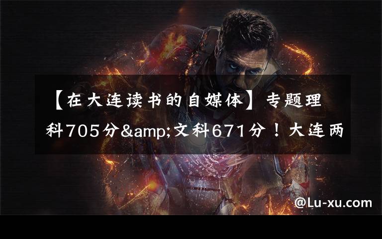 【在大连读书的自媒体】专题理科705分&文科671分！大连两位高考“学神”讲述学习心经