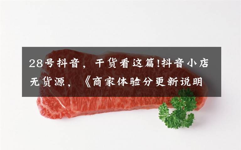 28号抖音，干货看这篇!抖音小店无货源，《商家体验分更新说明》，6月28日生效