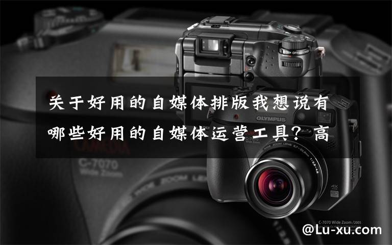 关于好用的自媒体排版我想说有哪些好用的自媒体运营工具？高手都在用的工具你知道几个？