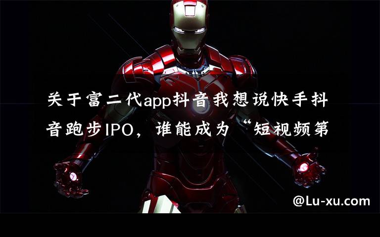 关于富二代app抖音我想说快手抖音跑步IPO，谁能成为“短视频第一股”