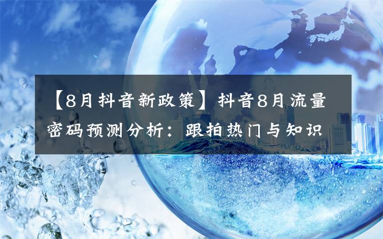 【8月抖音新政策】抖音8月流量密码预测分析：跟拍热门与知识类内容或迎来爆发