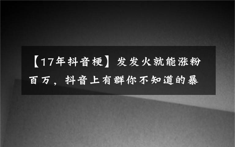 【17年抖音梗】发发火就能涨粉百万，抖音上有群你不知道的暴躁博主