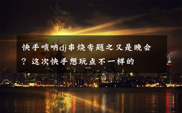 快手唢呐dj串烧专题之又是晚会？这次快手想玩点不一样的