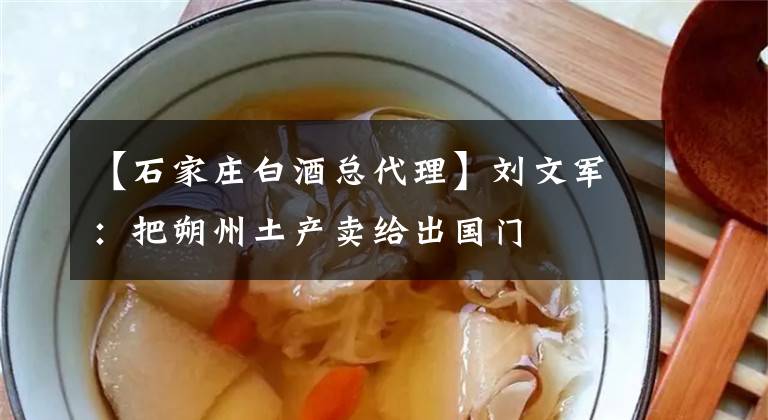 【石家庄白酒总代理】刘文军：把朔州土产卖给出国门