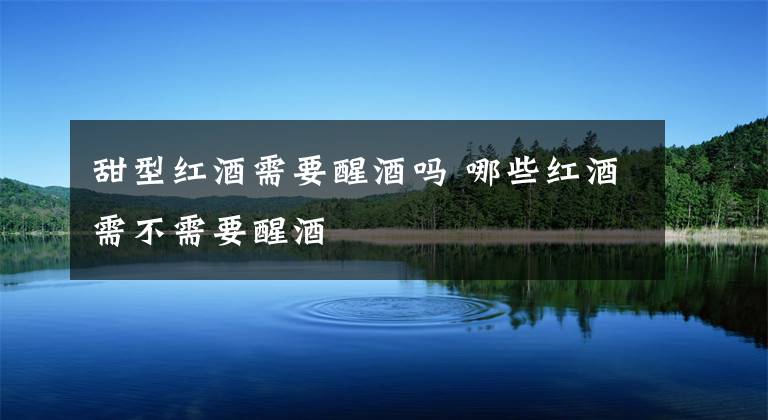 甜型红酒需要醒酒吗 哪些红酒需不需要醒酒