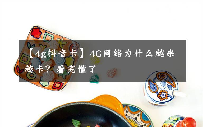 【4g抖音卡】4G网络为什么越来越卡？看完懂了