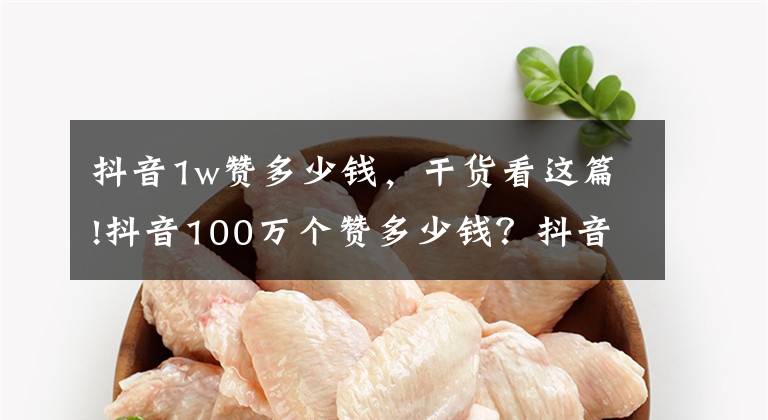 抖音1w赞多少钱，干货看这篇!抖音100万个赞多少钱？抖音赚钱的方式有哪些？