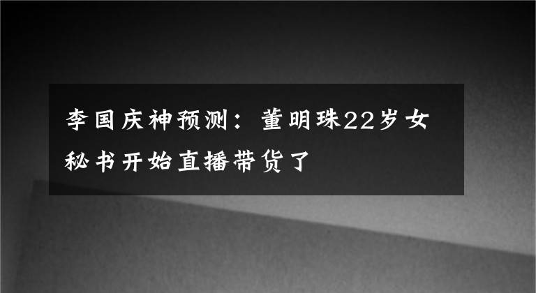 李国庆神预测：董明珠22岁女秘书开始直播带货了