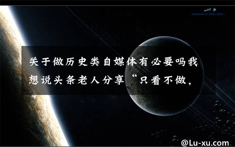 关于做历史类自媒体有必要吗我想说头条老人分享“只看不做，想做，在做，坚持做”的自媒体之路