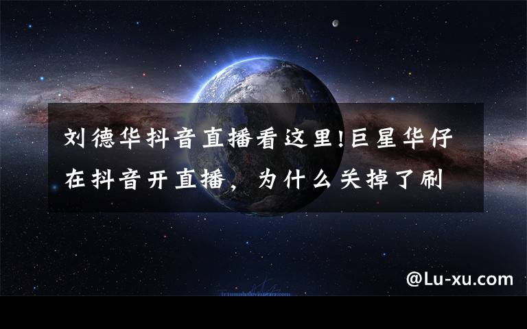 刘德华抖音直播看这里!巨星华仔在抖音开直播，为什么关掉了刷礼物功能？
