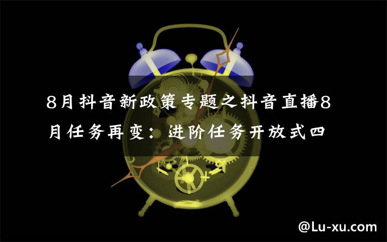 8月抖音新政策专题之抖音直播8月任务再变：进阶任务开放式四选一，公会的春天到了吗