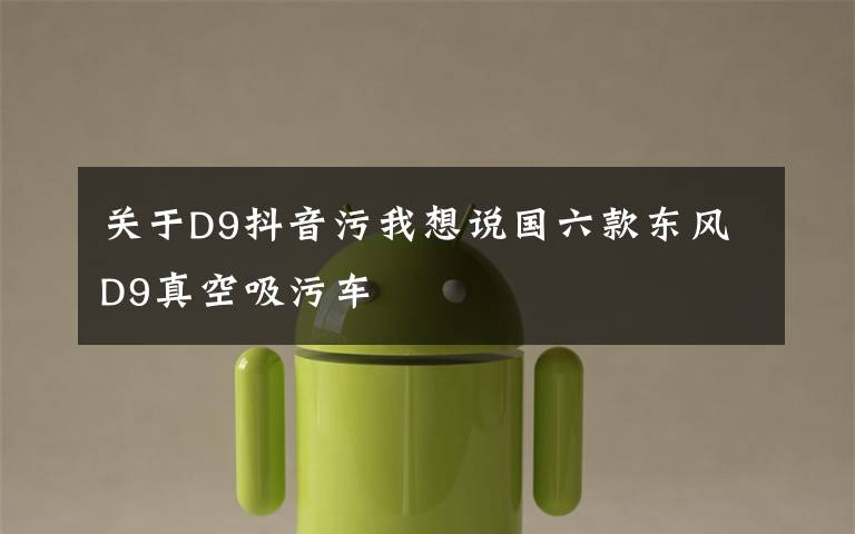 关于D9抖音污我想说国六款东风D9真空吸污车