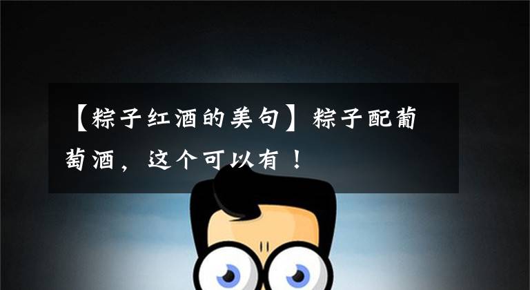 【粽子红酒的美句】粽子配葡萄酒，这个可以有！