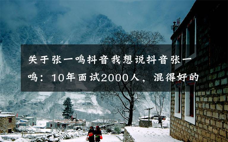 关于张一鸣抖音我想说抖音张一鸣：10年面试2000人，混得好的人都有以下6个特质