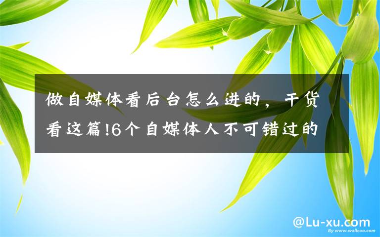 做自媒体看后台怎么进的，干货看这篇!6个自媒体人不可错过的网站，免费工具+素材，值得收藏