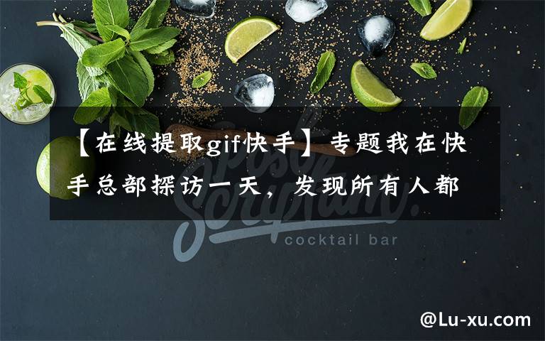 【在线提取gif快手】专题我在快手总部探访一天，发现所有人都变得紧张起来了