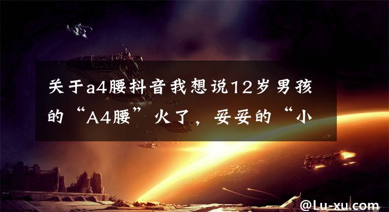 关于a4腰抖音我想说12岁男孩的“A4腰”火了，妥妥的“小腰精”，网友评价却褒贬不一