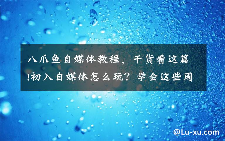 八爪鱼自媒体教程，干货看这篇!初入自媒体怎么玩？学会这些周涨粉超5000，美食大V秘籍大公开