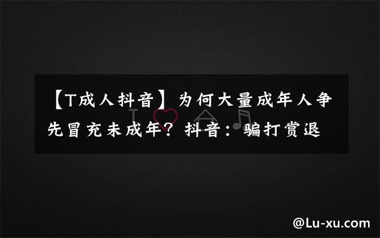 【T成人抖音】为何大量成年人争先冒充未成年？抖音：骗打赏退款