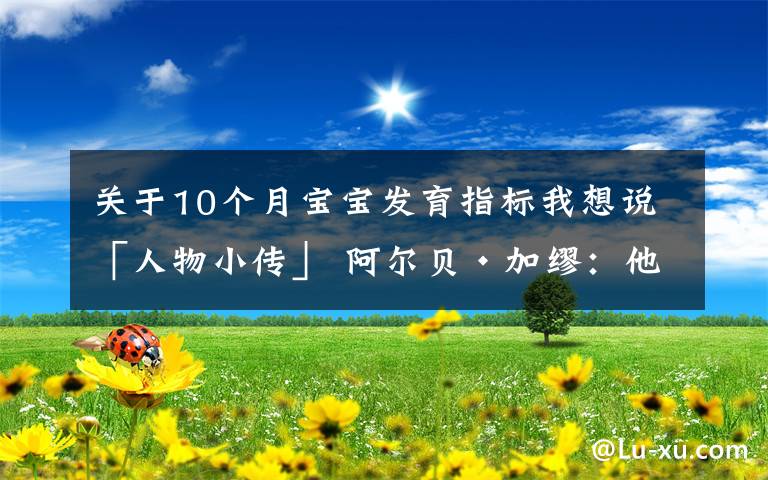 关于10个月宝宝发育指标我想说「人物小传」 阿尔贝•加缪：他用10个词概括了自己的一生