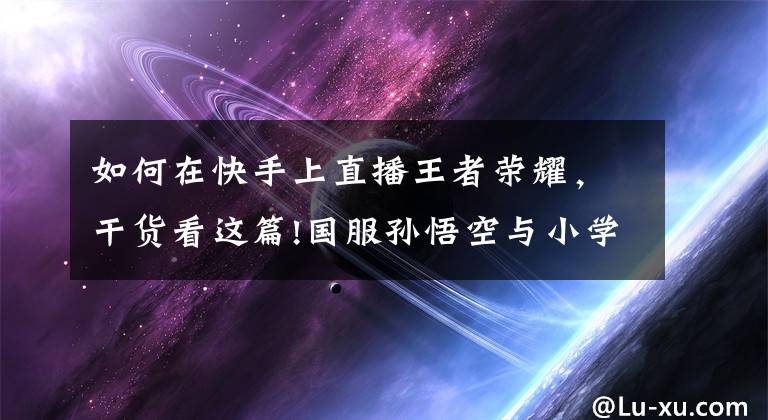 如何在快手上直播王者荣耀，干货看这篇!国服孙悟空与小学生天团单挑百里守约，小哔游戏全程压制轻松拿下