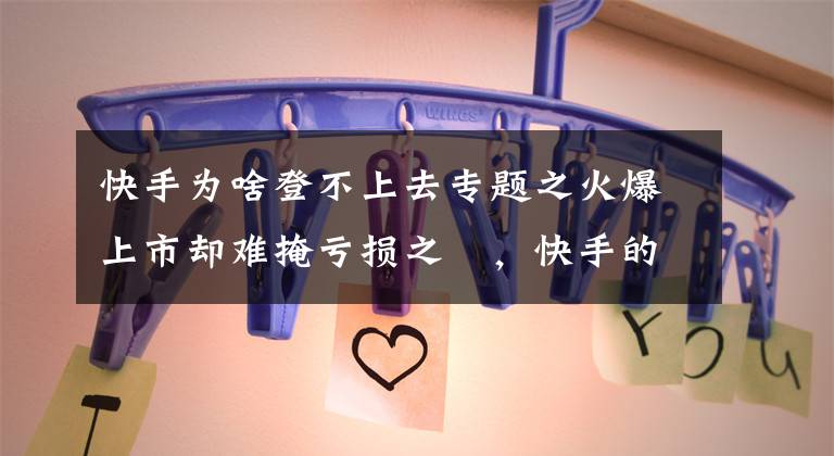 快手为啥登不上去专题之火爆上市却难掩亏损之囧，快手的暴涨是被透支了吗？