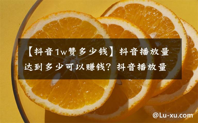 【抖音1w赞多少钱】抖音播放量达到多少可以赚钱？抖音播放量很低是怎么回事？