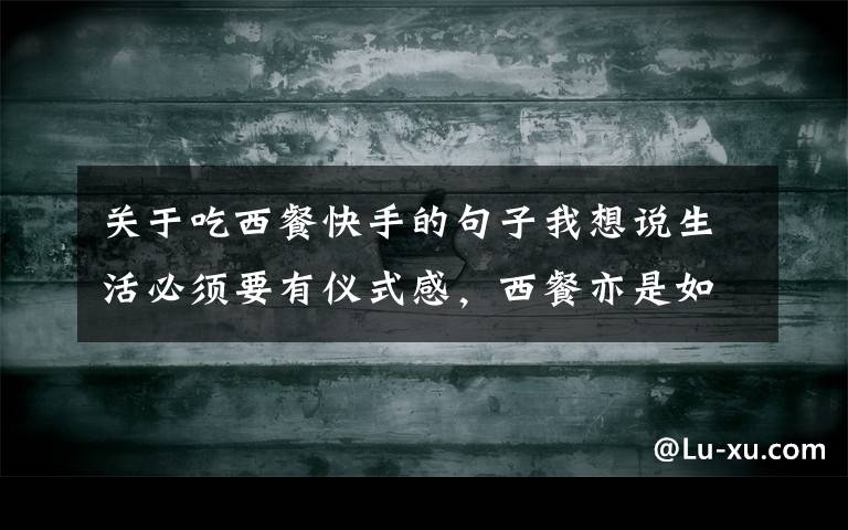 关于吃西餐快手的句子我想说生活必须要有仪式感，西餐亦是如此