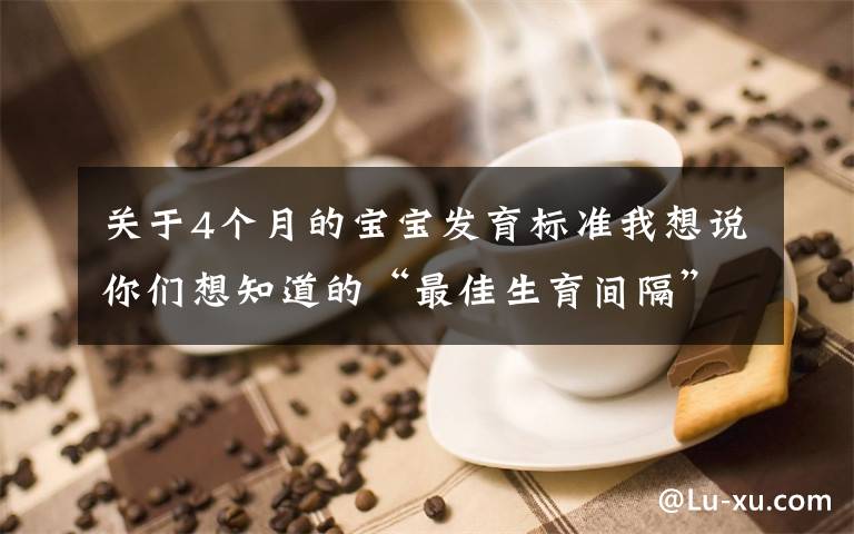 关于4个月的宝宝发育标准我想说你们想知道的“最佳生育间隔”，来了