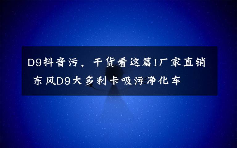D9抖音污，干货看这篇!厂家直销 东风D9大多利卡吸污净化车