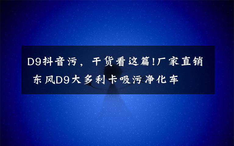 D9抖音污，干货看这篇!厂家直销 东风D9大多利卡吸污净化车