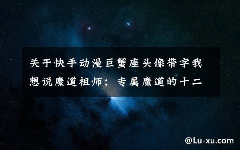 关于快手动漫巨蟹座头像带字我想说魔道祖师：专属魔道的十二星座，外加Q版头像，快来认领！