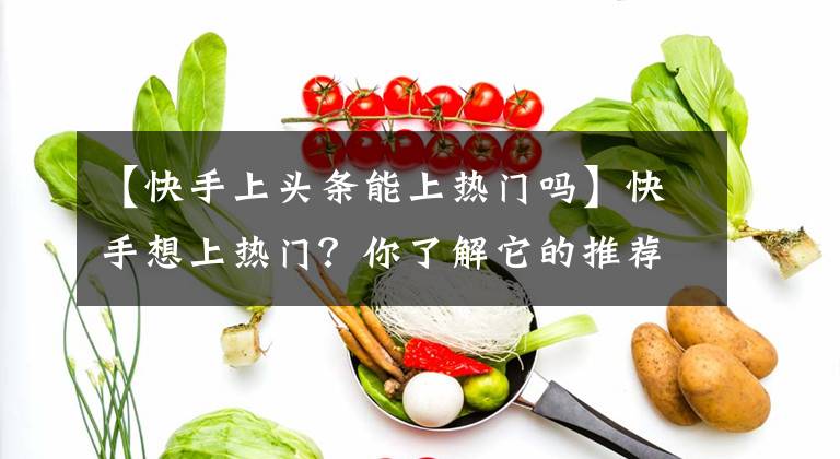 【快手上头条能上热门吗】快手想上热门？你了解它的推荐机制吗？