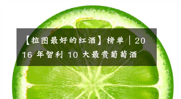 【拉图最好的红酒】榜单｜2016 年智利 10 大最贵葡萄酒