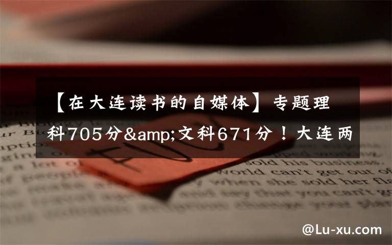 【在大连读书的自媒体】专题理科705分&文科671分！大连两位高考“学神”讲述学习心经