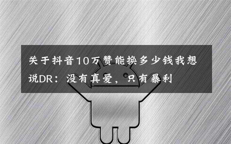 关于抖音10万赞能换多少钱我想说DR：没有真爱，只有暴利