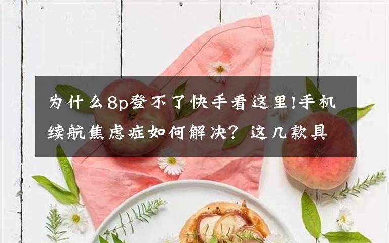 为什么8p登不了快手看这里!手机续航焦虑症如何解决？这几款具备超级快充的手机不妨了解一下