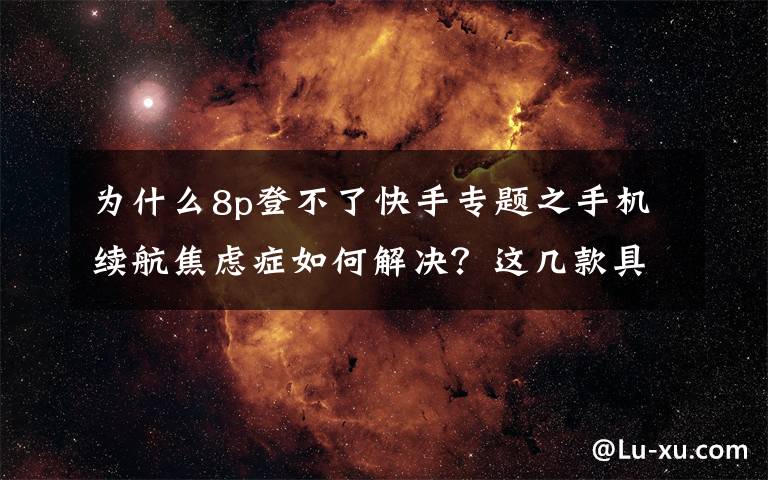 为什么8p登不了快手专题之手机续航焦虑症如何解决？这几款具备超级快充的手机不妨了解一下