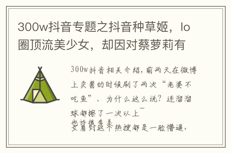 300w抖音专题之抖音种草姬，lo圈顶流美少女，却因对蔡萝莉有好感被喷惨了！