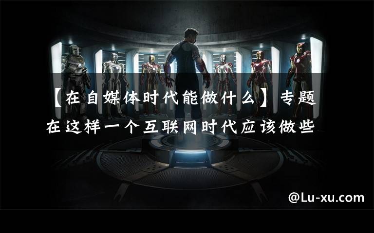 【在自媒体时代能做什么】专题在这样一个互联网时代应该做些什么？